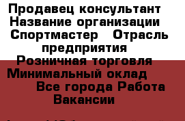 Продавец-консультант › Название организации ­ Спортмастер › Отрасль предприятия ­ Розничная торговля › Минимальный оклад ­ 28 650 - Все города Работа » Вакансии   